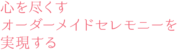 心を尽くすオーダーメイドセレモニーを実現する