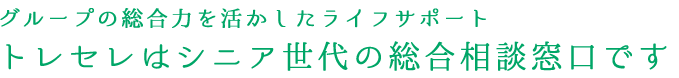 グループの総合力を活かしたライフサポート トレセレはシニア世代の総合相談窓口です