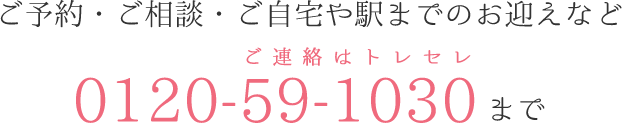 ご予約・ご相談・ご自宅や駅までのお迎えなど0120-59-1030まで