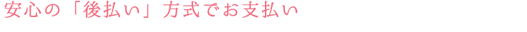 安心の「後払い」方式でお支払い