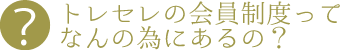 トレセレの会員制度ってなんの為にあるの？