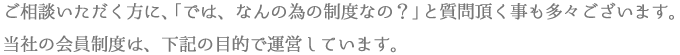 ご相談いただく方に、「では、なんの為の制度なの？」と質問頂く事も多々ございます。当社の会員制度は、下記の目的で運営しています。