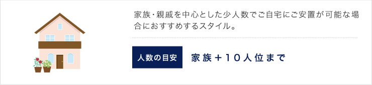 家族・親族を中心とした少人数でご自宅にご安置が可能な場合におすすめするスタイル。